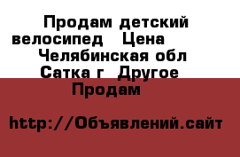 Продам детский велосипед › Цена ­ 3 500 - Челябинская обл., Сатка г. Другое » Продам   